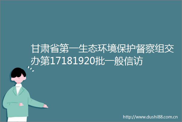 甘肃省第一生态环境保护督察组交办第17181920批一般问题办理情况公示