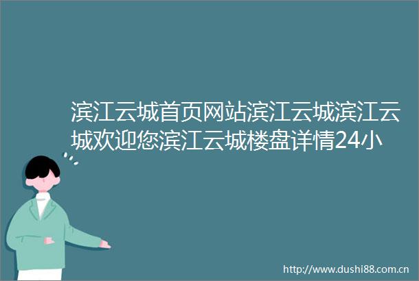 滨江云城首页网站滨江云城滨江云城欢迎您滨江云城楼盘详情24小时电话
