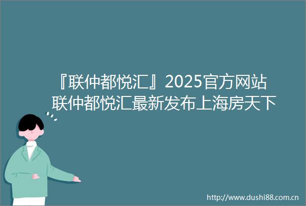 『联仲都悦汇』2025官方网站联仲都悦汇最新发布上海房天下