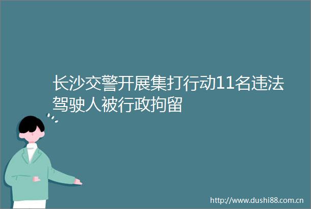 长沙开展集打行动11名驾驶人被行政拘留