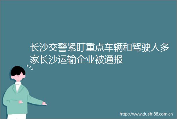 长沙紧盯重点车辆和驾驶人多家长沙运输企业被通报