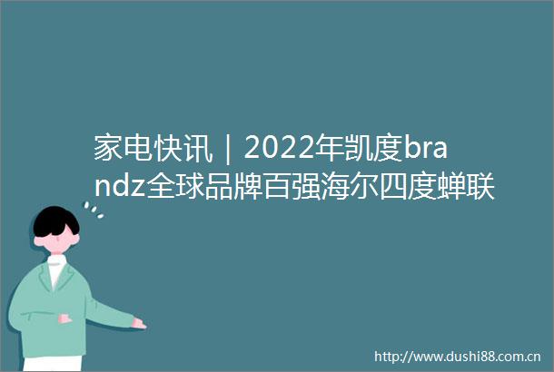家电快讯｜2022年凯度brandz全球品牌百强海尔四度蝉联