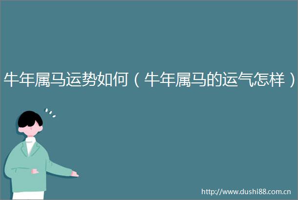 牛年属马运势如何（牛年属马的运气怎样）