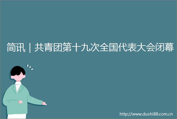 简讯｜共青团第十九次全国代表大会闭幕