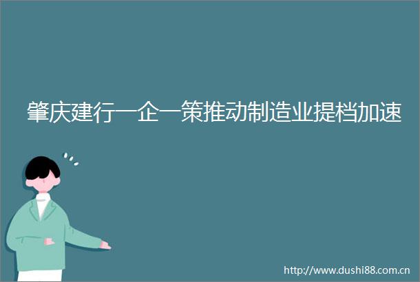肇庆建行一企一策推动制造业提档加速