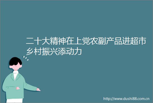 二十大精神在上党农副产品进超市乡村振兴添动力