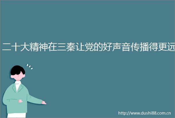 二十大精神在三秦让党的好声音传播得更远