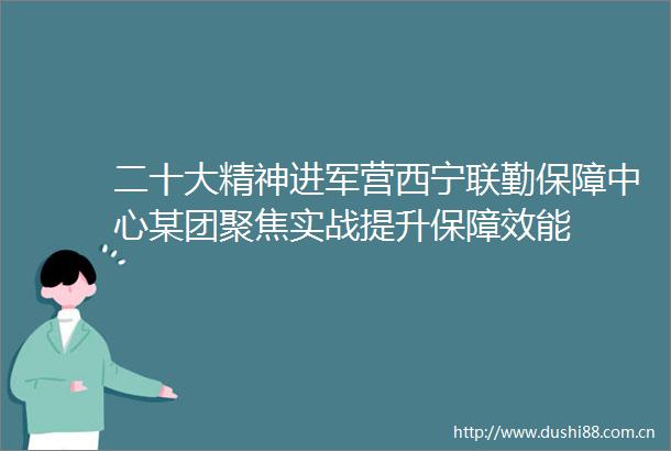 二十大精神进军营西宁联勤保障中心某团聚焦实战提升保障效能