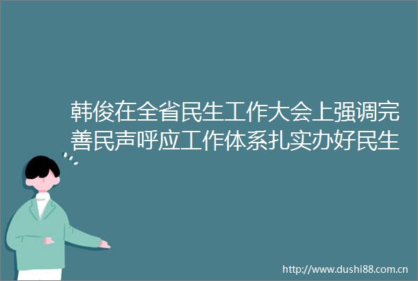 韩俊在全省民生工作大会上强调完善民声呼应工作体系扎实办好民生实事不断增进群众获得感幸福感安