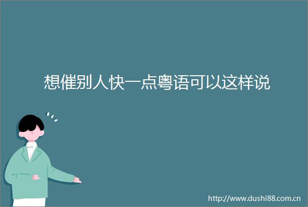 想催别人快一点粤语可以这样说