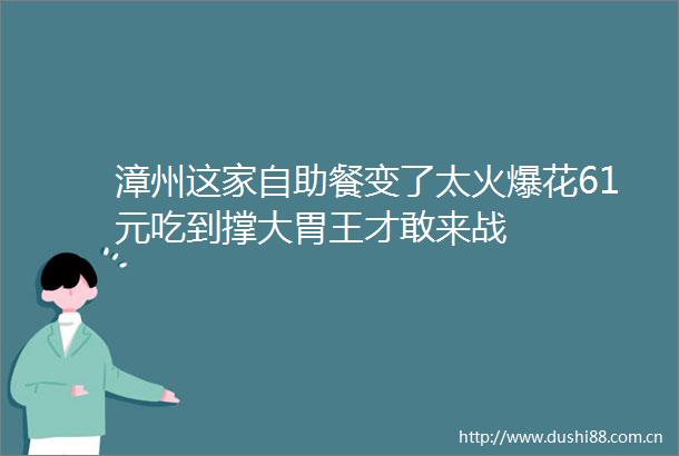 漳州这家自助餐变了太火爆花61元吃到撑大胃王才敢来战