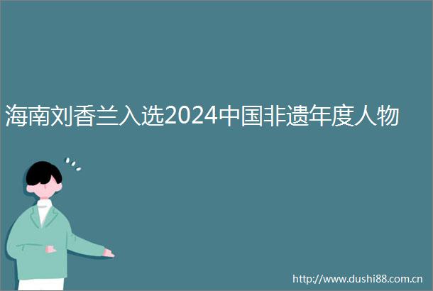 海南刘香兰入选2024非遗年度人物