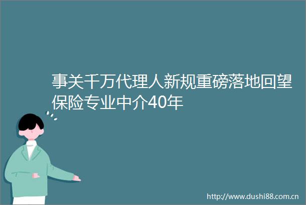 事关千万代理人新规重磅落地回望保险专业中介40年