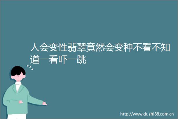 人会变性翡翠竟然会变种不看不知道一看吓一跳