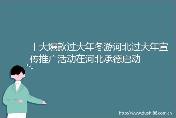 十大爆款过大年冬游河北过大年宣传推广活动在河北承德启动