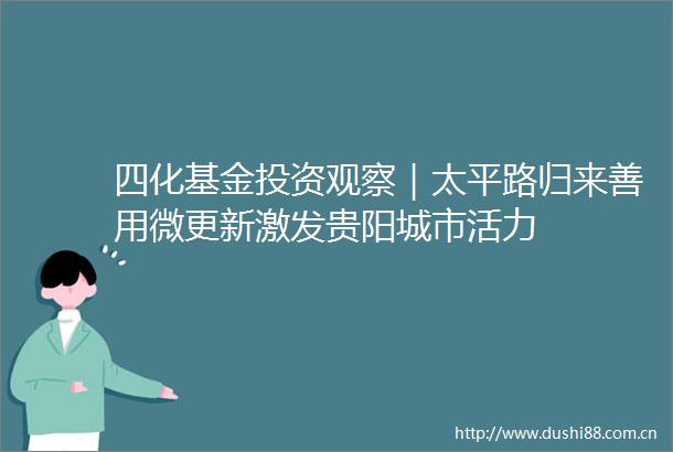 四化基金投资观察｜太平路归来善用微更新激发贵阳城市活力