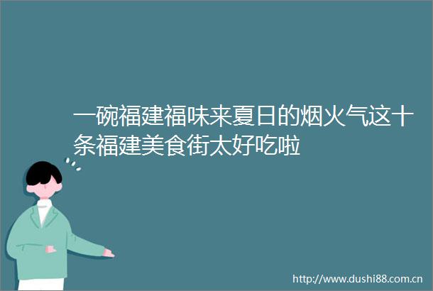 一碗福建福味来夏日的烟火气这十条福建美食街太好吃啦