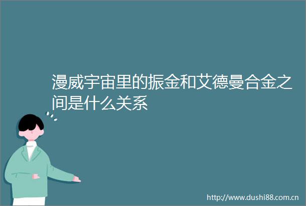 漫威宇宙里的振金和艾德曼合金之间是什么关系
