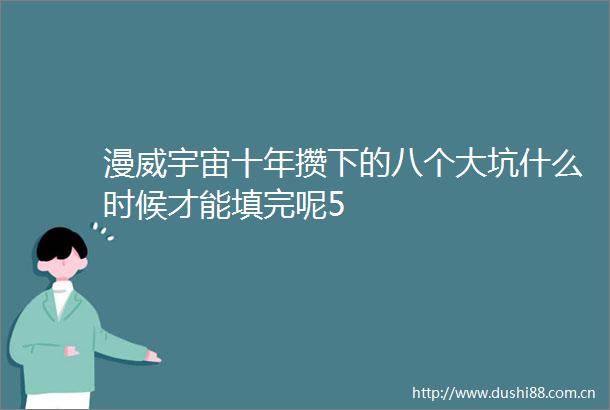 漫威宇宙十年攒下的八个大坑什么时候才能填完呢5
