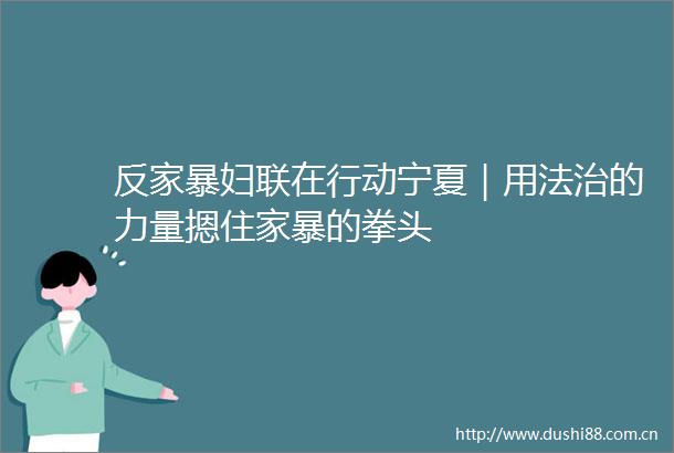 反家暴妇联在行动宁夏｜用法治的力量摁住家暴的拳头