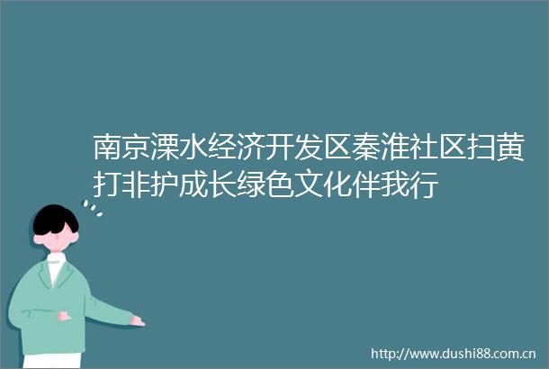 南京溧水经济开发区秦淮社区打非护成长绿色文化伴我行
