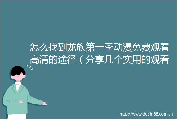 怎么找到龙族第一季动漫免费观看高清的途径（分享几个实用的观看方法）