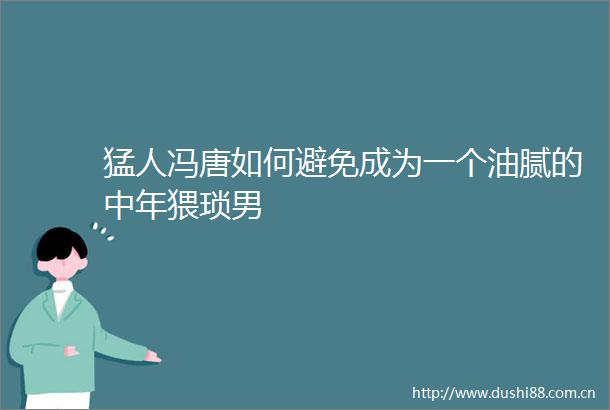 猛人冯唐如何避免成为一个油腻的中年猥琐男