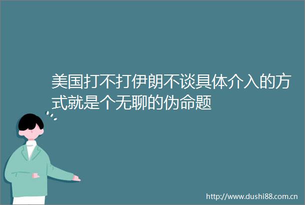 美国打不打伊朗不谈具体介入的方式就是个无聊的伪命题