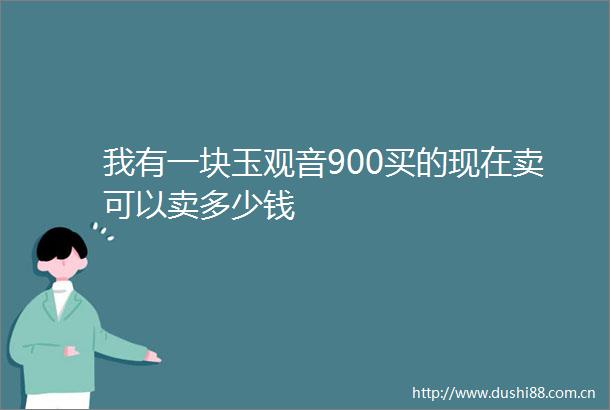我有一块玉观音900买的现在卖可以卖多少钱
