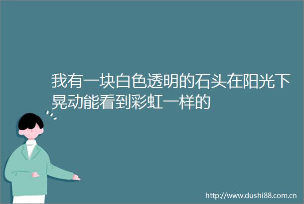 我有一块白色透明的石头在阳光下晃动能看到彩虹一样的