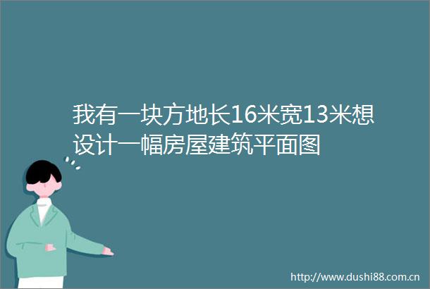 我有一块方地长16米宽13米想设计一幅房屋建筑平面图