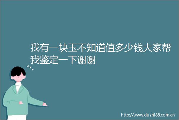 我有一块玉不知道值多少钱大家帮我鉴定一下谢谢