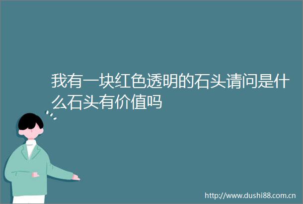 我有一块红色透明的石头请问是什么石头有价值吗