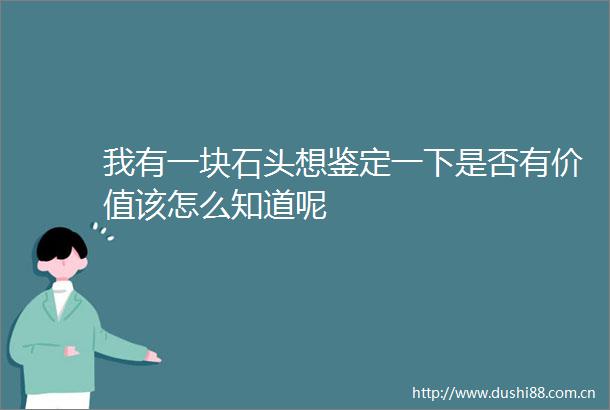 我有一块石头想鉴定一下是否有价值该怎么知道呢