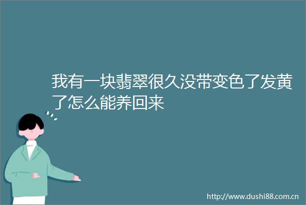 我有一块翡翠很久没带变色了发黄了怎么能养回来