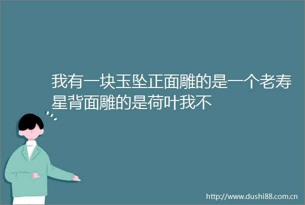 我有一块玉坠正面雕的是一个老寿星背面雕的是荷叶我不