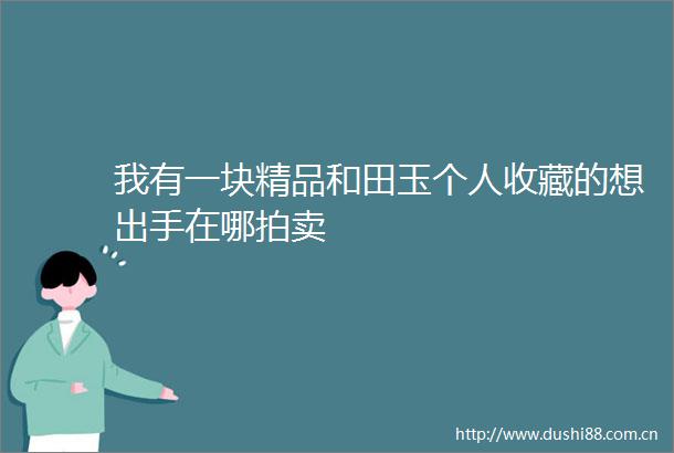 我有一块精品和田玉个人收藏的想出手在哪拍卖