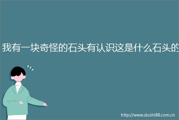 我有一块奇怪的石头有认识这是什么石头的
