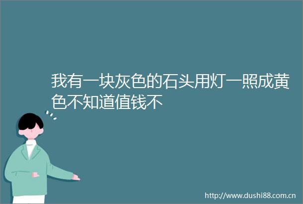 我有一块灰色的石头用灯一照成黄色不知道值钱不
