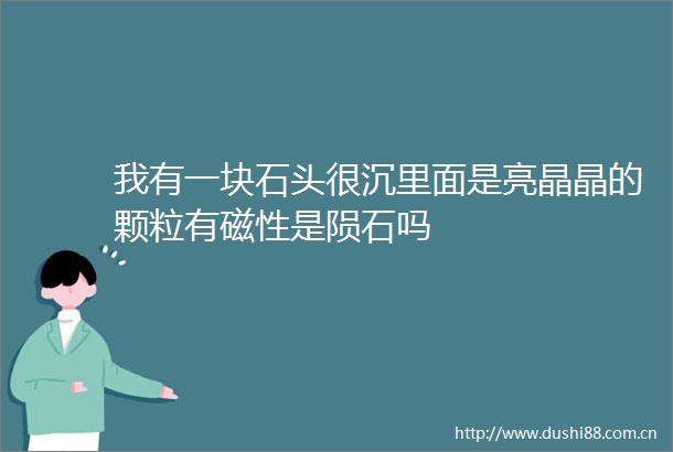 我有一块石头很沉里面是亮晶晶的颗粒有磁性是陨石吗