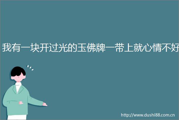 我有一块开过光的玉佛牌一带上就心情不好