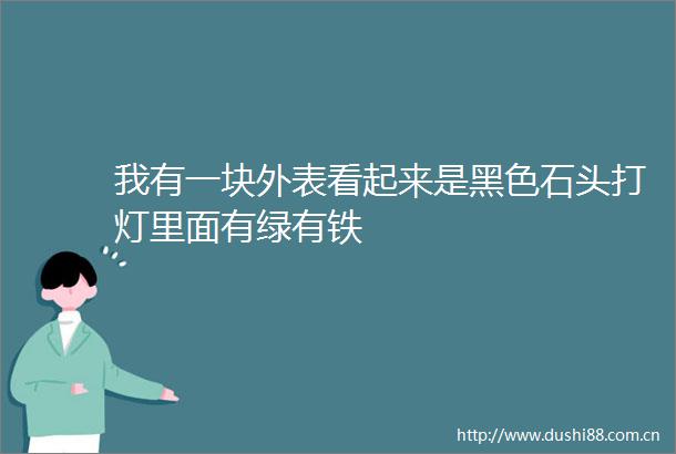 我有一块外表看起来是黑色石头打灯里面有绿有铁