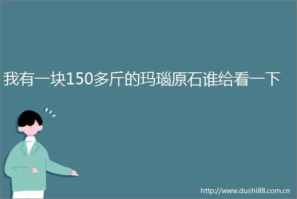 我有一块150多斤的玛瑙原石谁给看一下