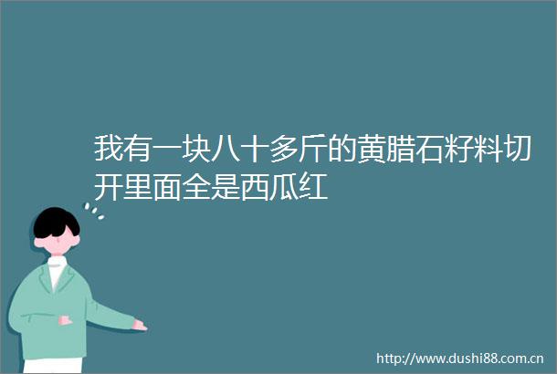 我有一块八十多斤的黄腊石籽料切开里面全是西瓜红