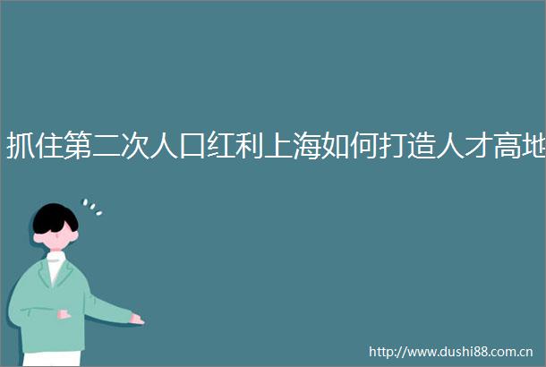 抓住第二次人口红利上海如何打造人才高地