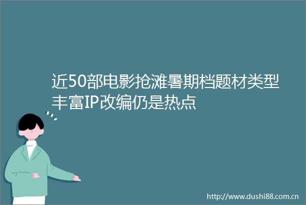 近50部电影抢滩暑期档题材类型丰富IP改编仍是热点