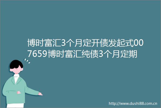 博时富汇3个月定开债发起式007659博时富汇纯债3个月定期开放债券型发起式证券投资基金分红公告
