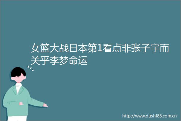 女篮大战第1看点非张子宇而关乎李梦命运