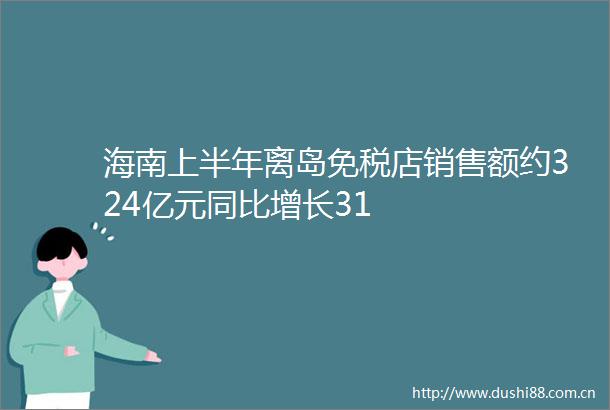 海南上半年离岛免税店销售额约324亿元同比增长31