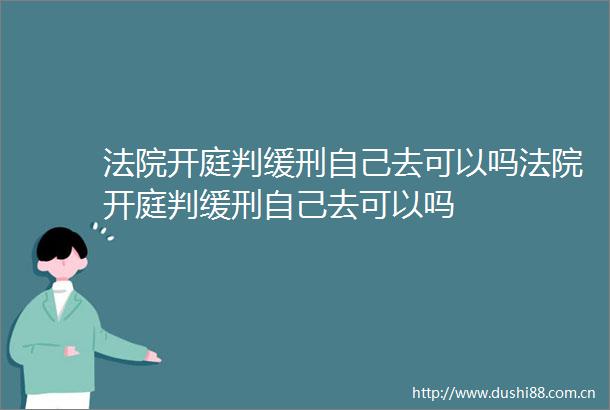 开庭判缓刑自己去可以吗开庭判缓刑自己去可以吗
